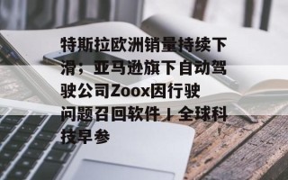 特斯拉欧洲销量持续下滑；亚马逊旗下自动驾驶公司Zoox因行驶问题召回软件丨全球科技早参