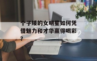 个子矮的女明星如何凭借魅力和才华赢得喝彩？