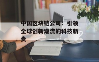 中国区块链公司：引领全球创新潮流的科技新贵