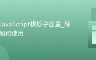 什么是JavaScript模板字面量_标签模板如何使用