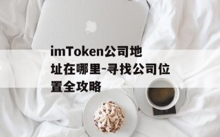 imToken公司地址在哪里-寻找公司位置全攻略