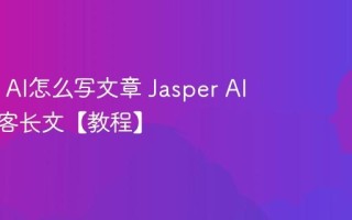 Jasper AI怎么写文章 Jasper AI生成博客长文【教程】