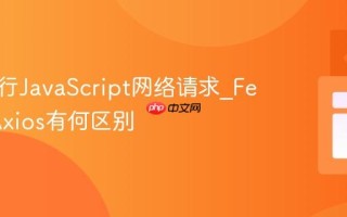 怎样进行JavaScript网络请求_Fetch和Axios有何区别
