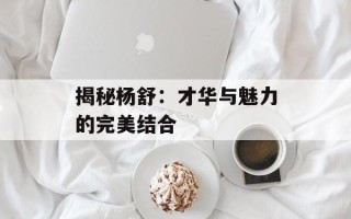 揭秘杨舒：才华与魅力的完美结合