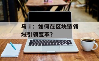马祎：如何在区块链领域引领变革？