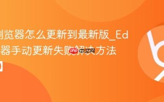 Edge浏览器怎么更新到最新版_Edge浏览器手动更新失败解决方法【升级】