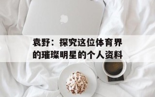 袁野：探究这位体育界的璀璨明星的个人资料