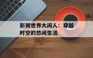 影视世界大闲人：穿越时空的悠闲生活