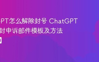ChatGPT怎么解除封号 ChatGPT账号被封申诉邮件模板及方法【教程】