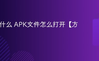 APK是什么 APK文件怎么打开【方法】