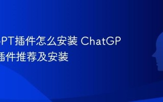 ChatGPT插件怎么安装 ChatGPT常用插件推荐及安装