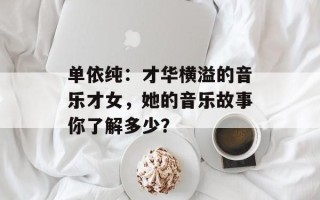 单依纯：才华横溢的音乐才女，她的音乐故事你了解多少？