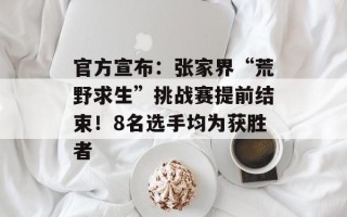 官方宣布：张家界“荒野求生”挑战赛提前结束！8名选手均为获胜者