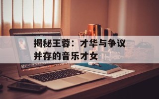 揭秘王蓉：才华与争议并存的音乐才女