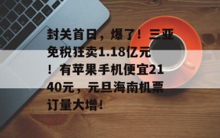 封关首日，爆了！三亚免税狂卖1.18亿元！有苹果手机便宜2140元，元旦海南机票订量大增！