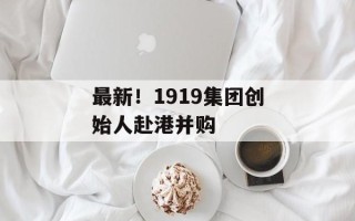 最新！1919集团创始人赴港并购
