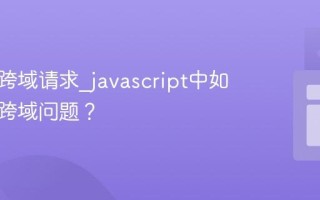 什么是跨域请求_javascript中如何处理跨域问题？