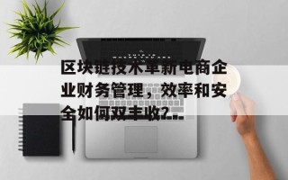 区块链技术革新电商企业财务管理，效率和安全如何双丰收？