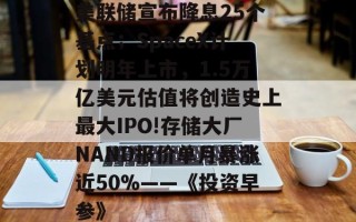 美联储宣布降息25个基点；SpaceX计划明年上市，1.5万亿美元估值将创造史上最大IPO!存储大厂NAND报价单月暴涨近50%——《投资早参》