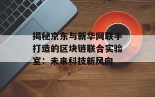 揭秘京东与新华网联手打造的区块链联合实验室：未来科技新风向