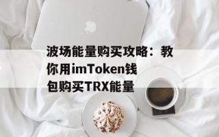 波场能量购买攻略：教你用imToken钱包购买TRX能量