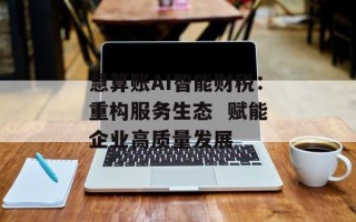 慧算账AI智能财税：重构服务生态  赋能企业高质量发展
