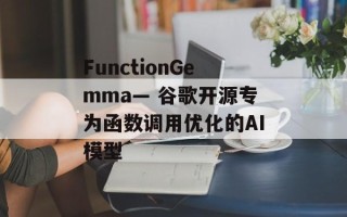 FunctionGemma— 谷歌开源专为函数调用优化的AI模型