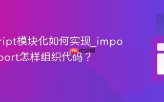 javascript模块化如何实现_import和export怎样组织代码？