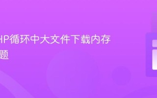解决PHP循环中大文件下载内存溢出问题