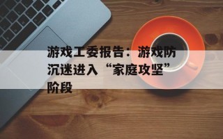 游戏工委报告：游戏防沉迷进入“家庭攻坚”阶段