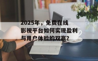 2025年，免费在线影视平台如何实现盈利与用户体验的双赢？