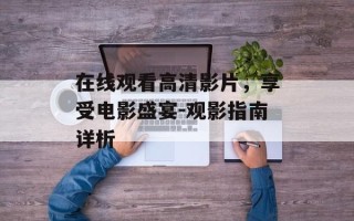 在线观看高清影片，享受电影盛宴-观影指南详析