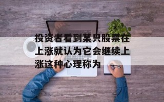 投资者看到某只股票在上涨就认为它会继续上涨这种心理称为