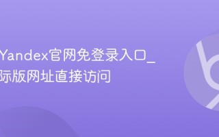 俄罗斯Yandex官网免登录入口_支持国际版网址直接访问
