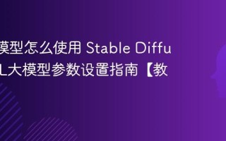 SDXL模型怎么使用 Stable Diffusion XL大模型参数设置指南【教学】
