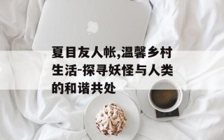 夏目友人帐,温馨乡村生活-探寻妖怪与人类的和谐共处