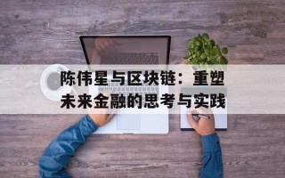 陈伟星与区块链：重塑未来金融的思考与实践