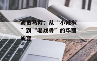 演员马羚：从“小辣椒”到“老戏骨”的华丽蜕变