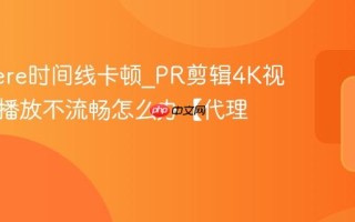 Premiere时间线卡顿_PR剪辑4K视频预览播放不流畅怎么办【代理】