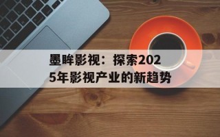 墨眸影视：探索2025年影视产业的新趋势