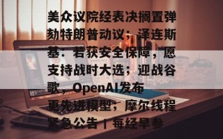 美众议院经表决搁置弹劾特朗普动议；泽连斯基：若获安全保障，愿支持战时大选；迎战谷歌，OpenAI发布更先进模型；摩尔线程紧急公告丨每经早参