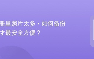 手机相册里照片太多，如何备份和管理才最安全方便？