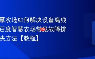 百度智慧农场如何解决设备离线问题？百度智慧农场常见故障排查与解决方法【教程】