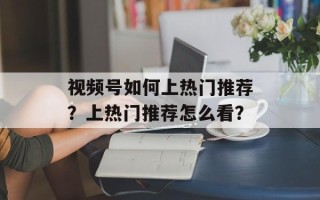 视频号如何上热门推荐？上热门推荐怎么看？