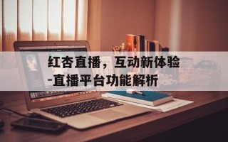 红杏直播，互动新体验-直播平台功能解析