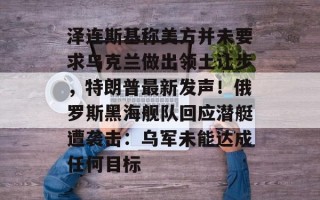 泽连斯基称美方并未要求乌克兰做出领土让步，特朗普最新发声！俄罗斯黑海舰队回应潜艇遭袭击：乌军未能达成任何目标