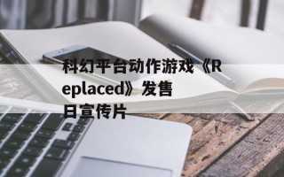 科幻平台动作游戏《Replaced》发售日宣传片