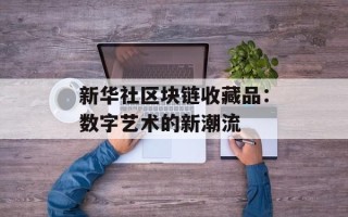 新华社区块链收藏品：数字艺术的新潮流