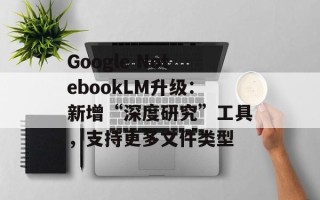 Google NotebookLM升级：新增“深度研究”工具，支持更多文件类型