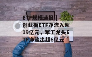 ETF规模速报 | 创业板ETF净流入超19亿元，军工龙头ETF净流出超6亿元